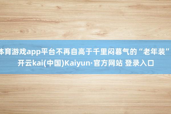 体育游戏app平台不再自高于千里闷暮气的“老年装”-开云kai(中国)Kaiyun·官方网站 登录入口