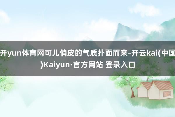 开yun体育网可儿俏皮的气质扑面而来-开云kai(中国)Kaiyun·官方网站 登录入口