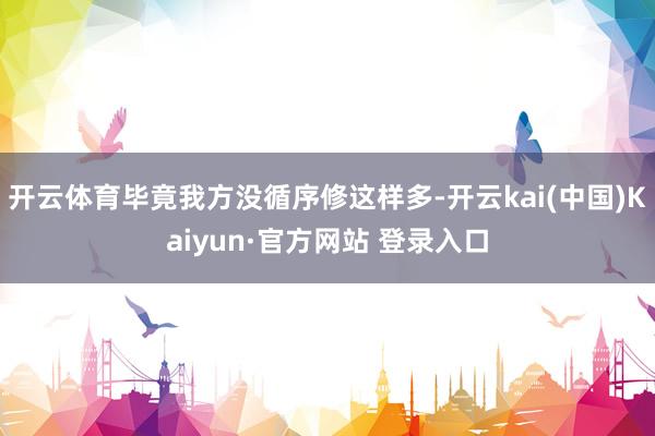 开云体育毕竟我方没循序修这样多-开云kai(中国)Kaiyun·官方网站 登录入口