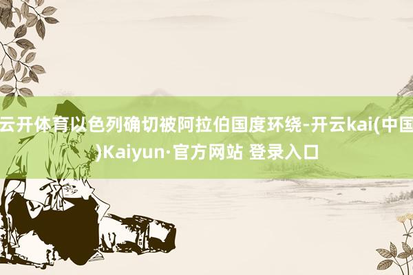 云开体育以色列确切被阿拉伯国度环绕-开云kai(中国)Kaiyun·官方网站 登录入口