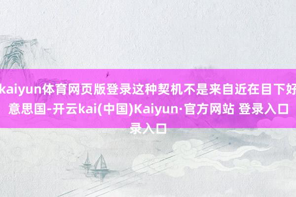 kaiyun体育网页版登录这种契机不是来自近在目下好意思国-开云kai(中国)Kaiyun·官方网站 登录入口