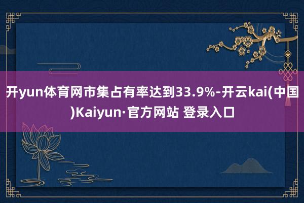 开yun体育网市集占有率达到33.9%-开云kai(中国)Kaiyun·官方网站 登录入口