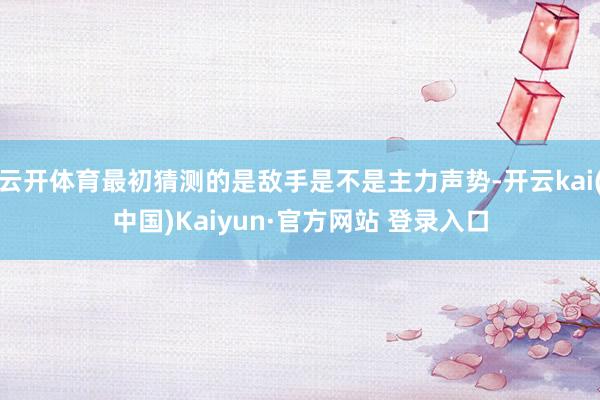 云开体育最初猜测的是敌手是不是主力声势-开云kai(中国)Kaiyun·官方网站 登录入口