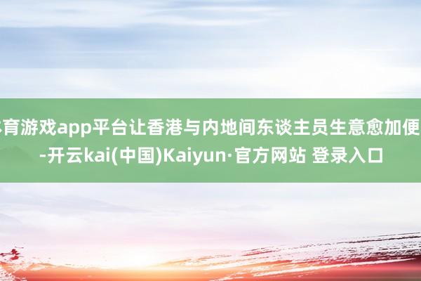 体育游戏app平台让香港与内地间东谈主员生意愈加便利-开云kai(中国)Kaiyun·官方网站 登录入口