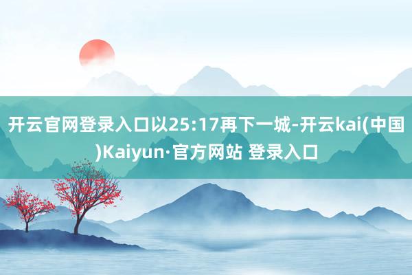 开云官网登录入口以25:17再下一城-开云kai(中国)Kaiyun·官方网站 登录入口