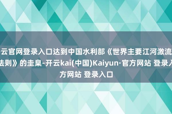 开云官网登录入口达到中国水利部《世界主要江河激流编号法则》的圭臬-开云kai(中国)Kaiyun·官方网站 登录入口