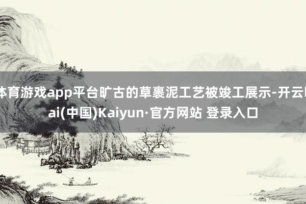 体育游戏app平台旷古的草裹泥工艺被竣工展示-开云kai(中国)Kaiyun·官方网站 登录入口