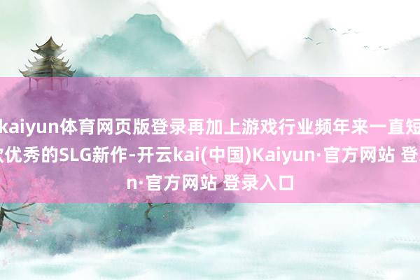 kaiyun体育网页版登录再加上游戏行业频年来一直短缺一款优秀的SLG新作-开云kai(中国)Kaiyun·官方网站 登录入口