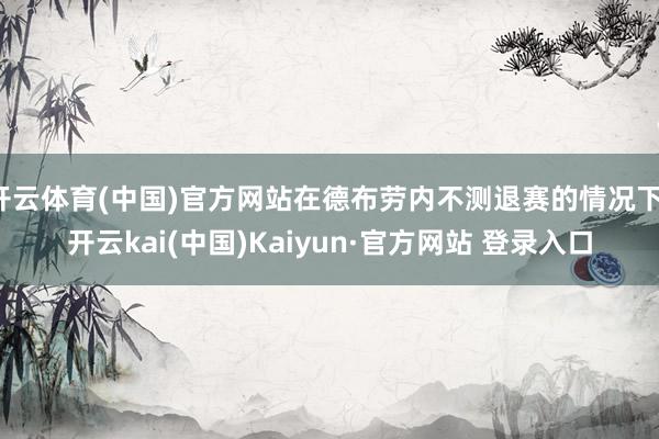 开云体育(中国)官方网站在德布劳内不测退赛的情况下-开云kai(中国)Kaiyun·官方网站 登录入口