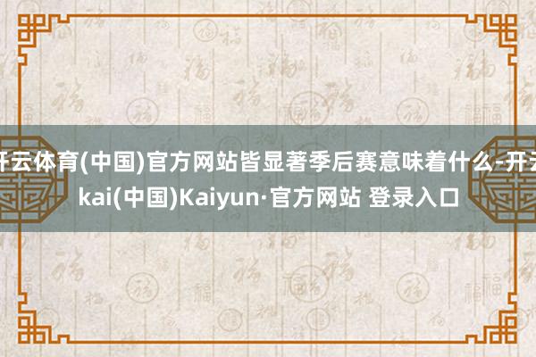 开云体育(中国)官方网站皆显著季后赛意味着什么-开云kai(中国)Kaiyun·官方网站 登录入口