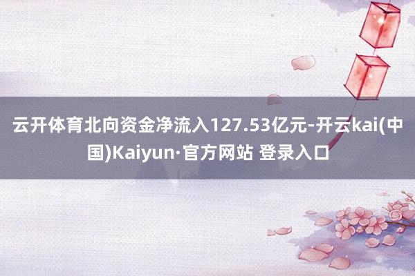 云开体育北向资金净流入127.53亿元-开云kai(中国)Kaiyun·官方网站 登录入口