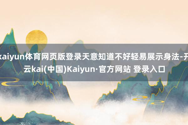 kaiyun体育网页版登录天意知道不好轻易展示身法-开云kai(中国)Kaiyun·官方网站 登录入口