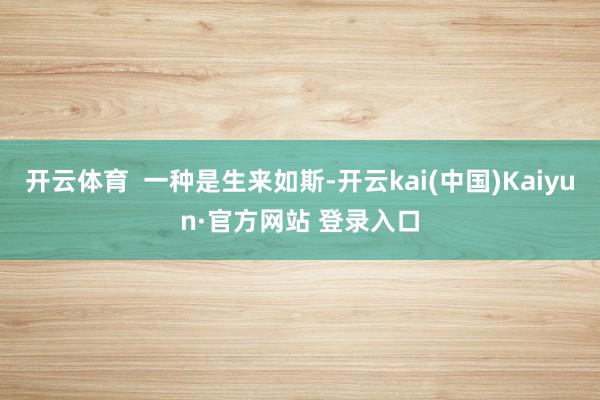 开云体育  一种是生来如斯-开云kai(中国)Kaiyun·官方网站 登录入口