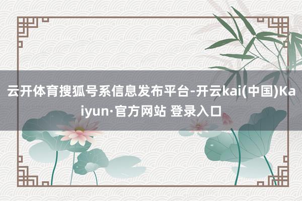 云开体育搜狐号系信息发布平台-开云kai(中国)Kaiyun·官方网站 登录入口