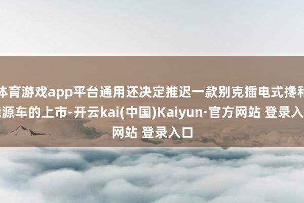 体育游戏app平台通用还决定推迟一款别克插电式搀和能源车的上市-开云kai(中国)Kaiyun·官方网站 登录入口