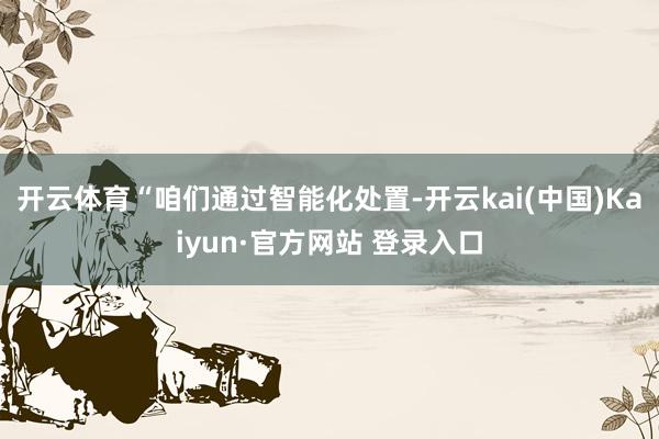 开云体育　　“咱们通过智能化处置-开云kai(中国)Kaiyun·官方网站 登录入口