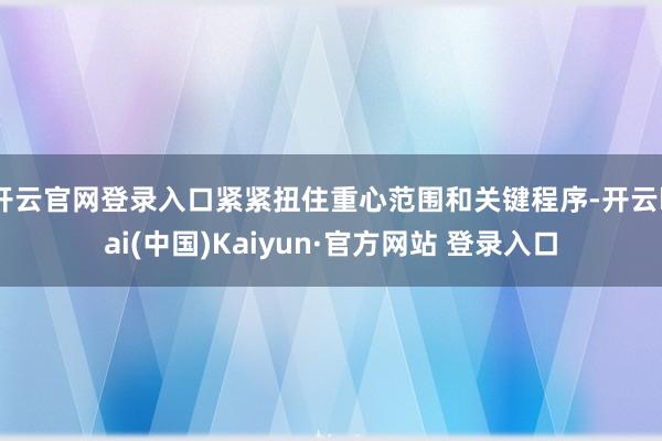 开云官网登录入口紧紧扭住重心范围和关键程序-开云kai(中国)Kaiyun·官方网站 登录入口