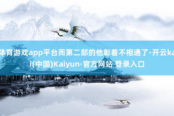 体育游戏app平台而第二部的他彰着不相通了-开云kai(中国)Kaiyun·官方网站 登录入口