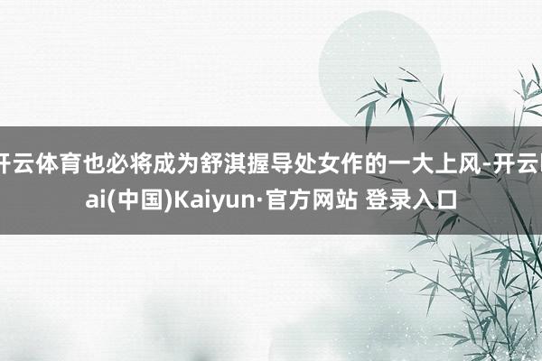 开云体育也必将成为舒淇握导处女作的一大上风-开云kai(中国)Kaiyun·官方网站 登录入口