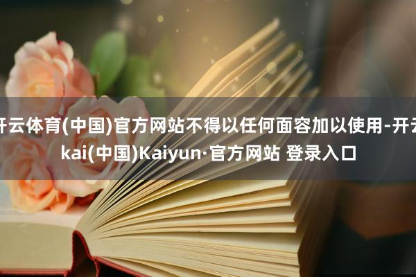 开云体育(中国)官方网站不得以任何面容加以使用-开云kai(中国)Kaiyun·官方网站 登录入口