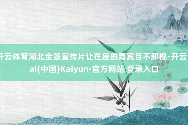 开云体育湖北全景宣传片让在座的嘉宾目不邪视-开云kai(中国)Kaiyun·官方网站 登录入口