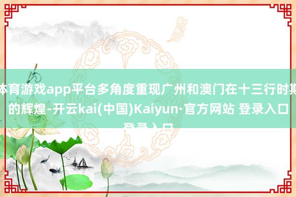 体育游戏app平台多角度重现广州和澳门在十三行时期的辉煌-开云kai(中国)Kaiyun·官方网站 登录入口