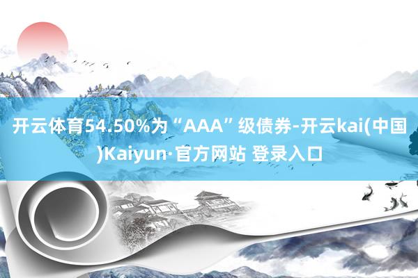 开云体育54.50%为“AAA”级债券-开云kai(中国)Kaiyun·官方网站 登录入口