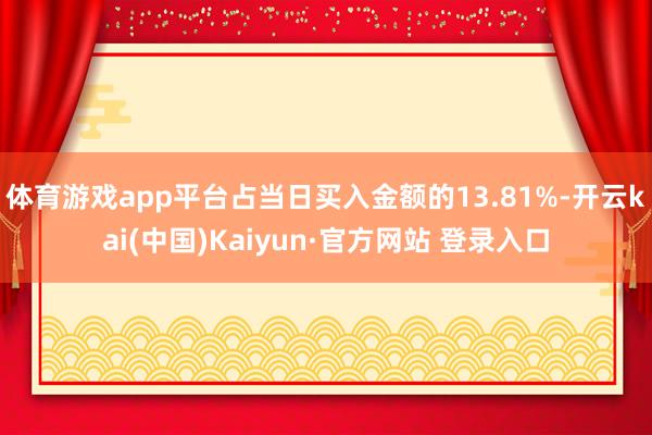 体育游戏app平台占当日买入金额的13.81%-开云kai(中国)Kaiyun·官方网站 登录入口