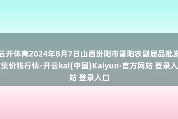 云开体育2024年8月7日山西汾阳市晋阳农副居品批发市集价钱行情-开云kai(中国)Kaiyun·官方网站 登录入口