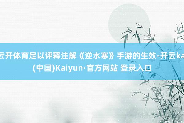 云开体育足以评释注解《逆水寒》手游的生效-开云kai(中国)Kaiyun·官方网站 登录入口