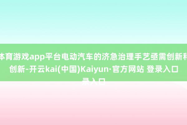 体育游戏app平台电动汽车的济急治理手艺亟需创新和创新-开云kai(中国)Kaiyun·官方网站 登录入口