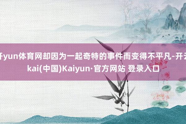 开yun体育网却因为一起奇特的事件而变得不平凡-开云kai(中国)Kaiyun·官方网站 登录入口