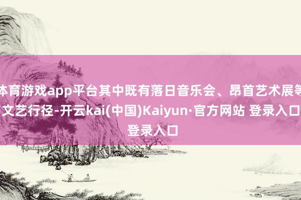 体育游戏app平台其中既有落日音乐会、昂首艺术展等文艺行径-开云kai(中国)Kaiyun·官方网站 登录入口