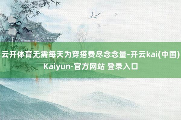 云开体育无需每天为穿搭费尽念念量-开云kai(中国)Kaiyun·官方网站 登录入口