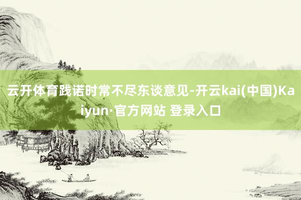 云开体育践诺时常不尽东谈意见-开云kai(中国)Kaiyun·官方网站 登录入口