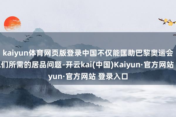 kaiyun体育网页版登录中国不仅能匡助巴黎奥运会处罚好他们所需的居品问题-开云kai(中国)Kaiyun·官方网站 登录入口