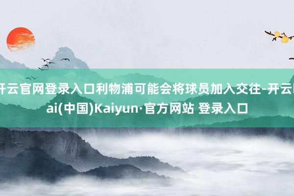 开云官网登录入口利物浦可能会将球员加入交往-开云kai(中国)Kaiyun·官方网站 登录入口