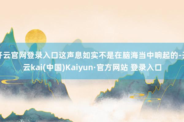 开云官网登录入口这声息如实不是在脑海当中响起的-开云kai(中国)Kaiyun·官方网站 登录入口