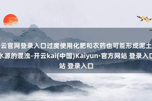 开云官网登录入口过度使用化肥和农药也可能形成泥土和水源的混浊-开云kai(中国)Kaiyun·官方网站 登录入口