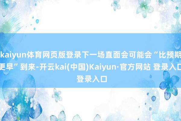 kaiyun体育网页版登录下一场直面会可能会“比预期更早”到来-开云kai(中国)Kaiyun·官方网站 登录入口