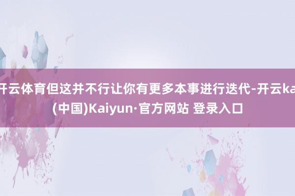 开云体育但这并不行让你有更多本事进行迭代-开云kai(中国)Kaiyun·官方网站 登录入口