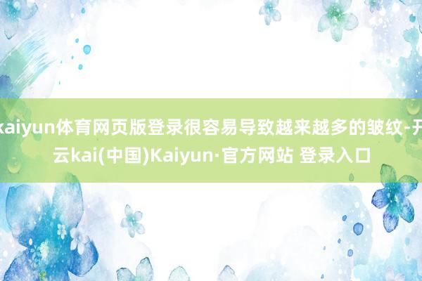 kaiyun体育网页版登录很容易导致越来越多的皱纹-开云kai(中国)Kaiyun·官方网站 登录入口