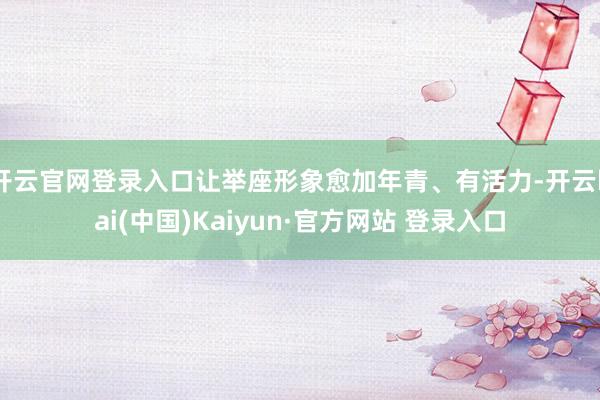 开云官网登录入口让举座形象愈加年青、有活力-开云kai(中国)Kaiyun·官方网站 登录入口