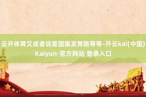 云开体育又或者说是国服发育路等等-开云kai(中国)Kaiyun·官方网站 登录入口