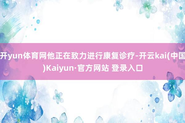 开yun体育网他正在致力进行康复诊疗-开云kai(中国)Kaiyun·官方网站 登录入口