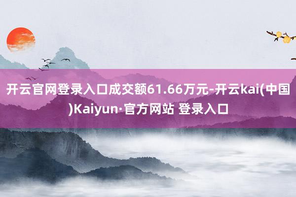 开云官网登录入口成交额61.66万元-开云kai(中国)Kaiyun·官方网站 登录入口