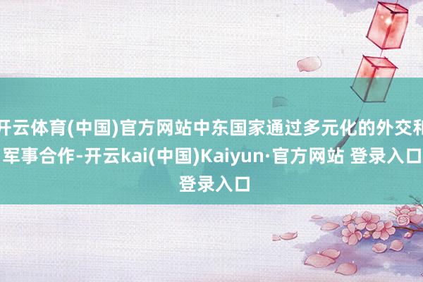 开云体育(中国)官方网站中东国家通过多元化的外交和军事合作-开云kai(中国)Kaiyun·官方网站 登录入口