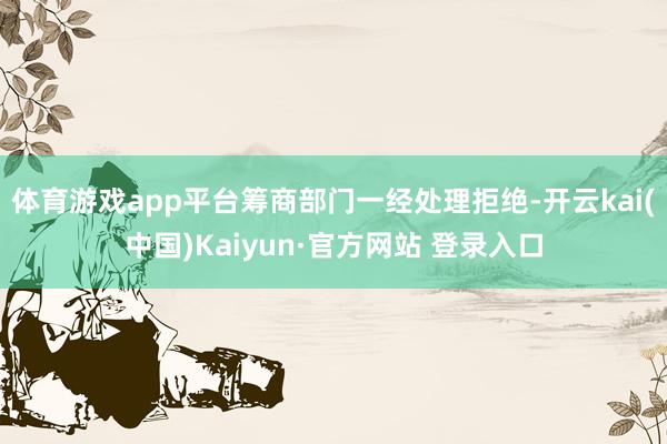 体育游戏app平台筹商部门一经处理拒绝-开云kai(中国)Kaiyun·官方网站 登录入口