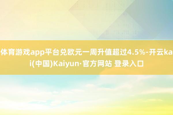 体育游戏app平台兑欧元一周升值超过4.5%-开云kai(中国)Kaiyun·官方网站 登录入口