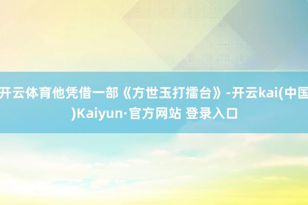 开云体育他凭借一部《方世玉打擂台》-开云kai(中国)Kaiyun·官方网站 登录入口